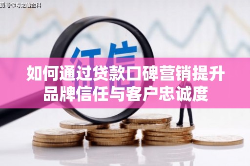 宁安如何通过贷款口碑营销提升品牌信任与客户忠诚度