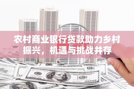 宁安农村商业银行贷款助力乡村振兴，机遇与挑战并存