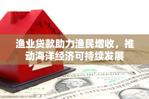宁安渔业贷款助力渔民增收，推动海洋经济可持续发展