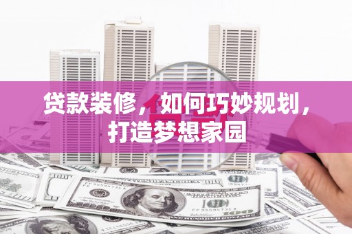 宁安贷款装修，如何巧妙规划，打造梦想家园
