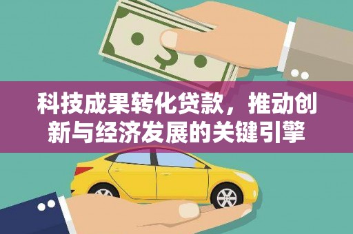 宁安科技成果转化贷款，推动创新与经济发展的关键引擎