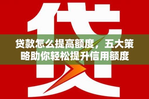 宁安贷款怎么提高额度，五大策略助你轻松提升信用额度
