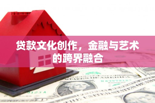 宁安贷款文化创作，金融与艺术的跨界融合