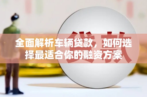 宁安全面解析车辆贷款，如何选择最适合你的融资方案