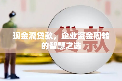 宁安现金流贷款，企业资金周转的智慧之选