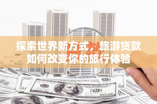 宁安探索世界新方式，旅游贷款如何改变你的旅行体验